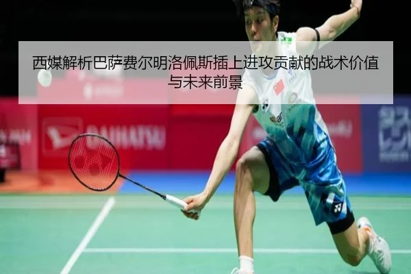 西媒解析巴萨费尔明洛佩斯插上进攻贡献的战术价值与未来前景