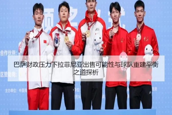 巴萨财政压力下拉菲尼亚出售可能性与球队重建平衡之道探析