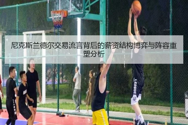 尼克斯兰德尔交易流言背后的薪资结构博弈与阵容重塑分析