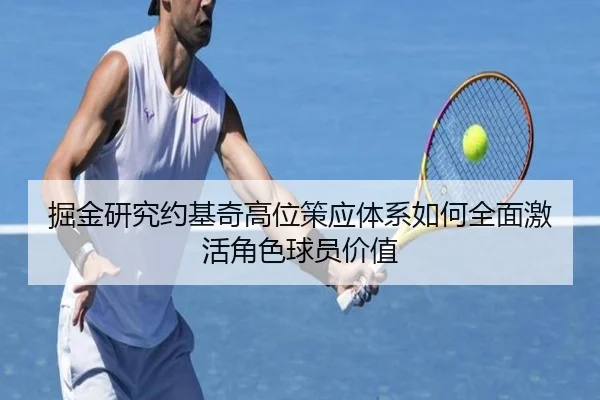 掘金研究约基奇高位策应体系如何全面激活角色球员价值
