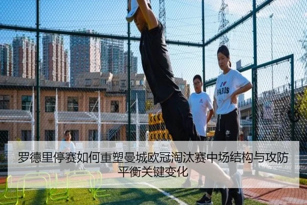 罗德里停赛如何重塑曼城欧冠淘汰赛中场结构与攻防平衡关键变化