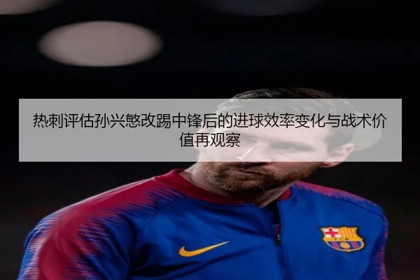 热刺评估孙兴慜改踢中锋后的进球效率变化与战术价值再观察
