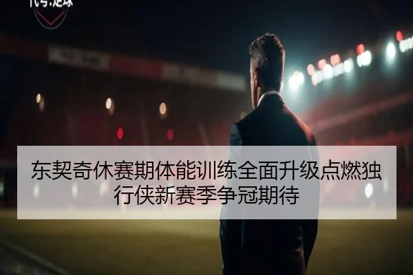 东契奇休赛期体能训练全面升级点燃独行侠新赛季争冠期待