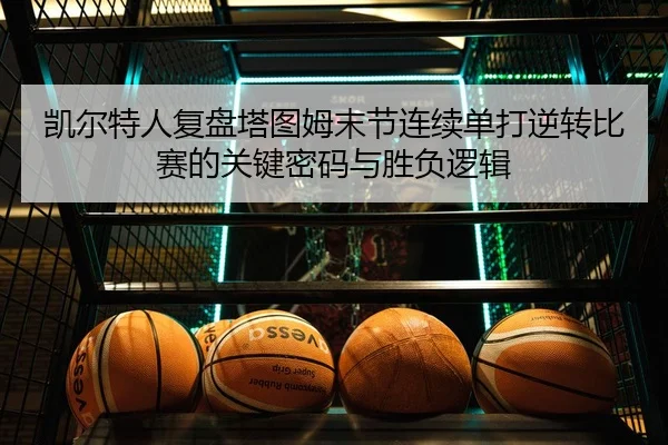 凯尔特人复盘塔图姆末节连续单打逆转比赛的关键密码与胜负逻辑