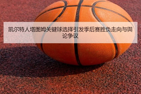 凯尔特人塔图姆关键球选择引发季后赛胜负走向与舆论争议