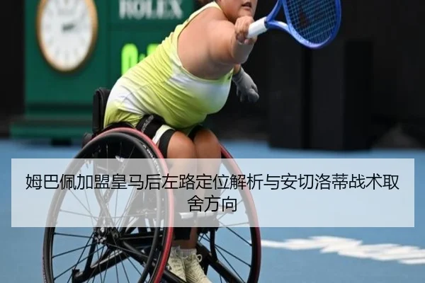 姆巴佩加盟皇马后左路定位解析与安切洛蒂战术取舍方向