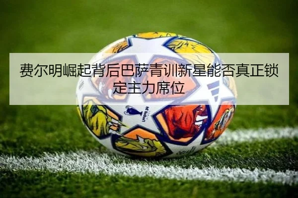 费尔明崛起背后巴萨青训新星能否真正锁定主力席位