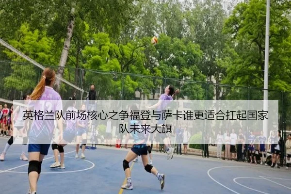 英格兰队前场核心之争福登与萨卡谁更适合扛起国家队未来大旗