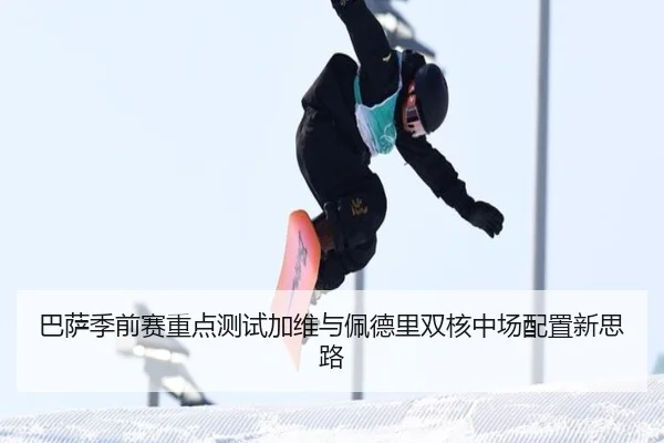 巴萨季前赛重点测试加维与佩德里双核中场配置新思路