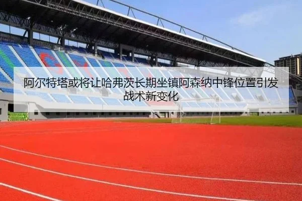 阿尔特塔或将让哈弗茨长期坐镇阿森纳中锋位置引发战术新变化