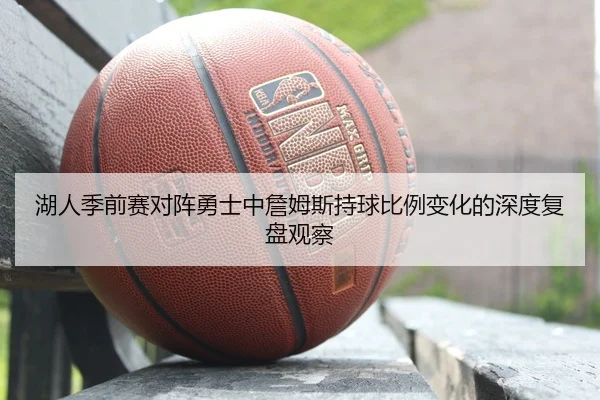 湖人季前赛对阵勇士中詹姆斯持球比例变化的深度复盘观察