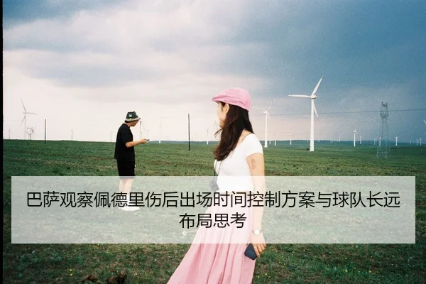 巴萨观察佩德里伤后出场时间控制方案与球队长远布局思考