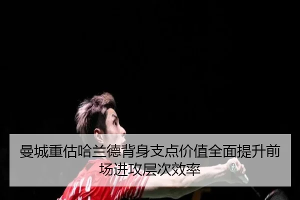 曼城重估哈兰德背身支点价值全面提升前场进攻层次效率