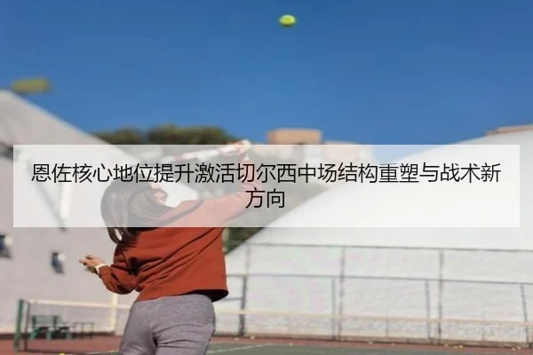 恩佐核心地位提升激活切尔西中场结构重塑与战术新方向