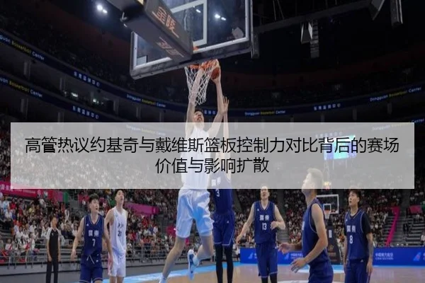 高管热议约基奇与戴维斯篮板控制力对比背后的赛场价值与影响扩散