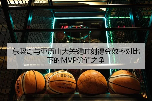 东契奇与亚历山大关键时刻得分效率对比下的MVP价值之争